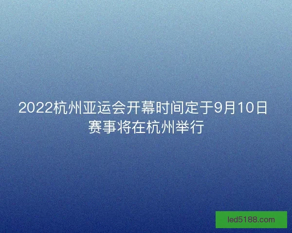 2022杭州亚运会开幕时间定于9月10日 赛事将在杭州举行