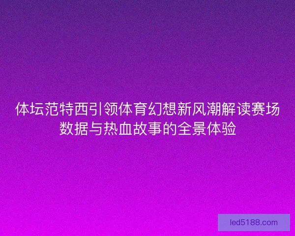 体坛范特西引领体育幻想新风潮解读赛场数据与热血故事的全景体验