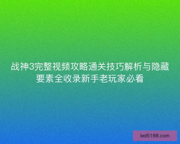 战神3完整视频攻略通关技巧解析与隐藏要素全收录新手老玩家必看