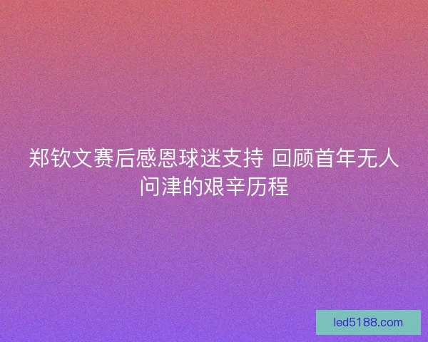 郑钦文赛后感恩球迷支持 回顾首年无人问津的艰辛历程