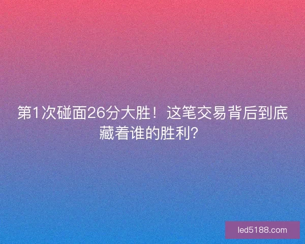 第1次碰面26分大胜！这笔交易背后到底藏着谁的胜利？