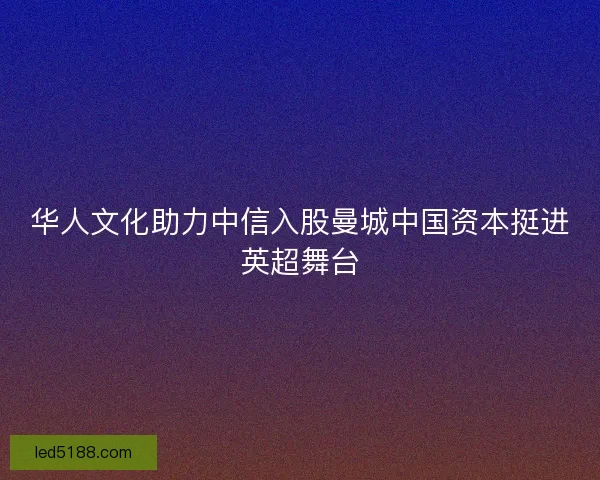 华人文化助力中信入股曼城中国资本挺进英超舞台