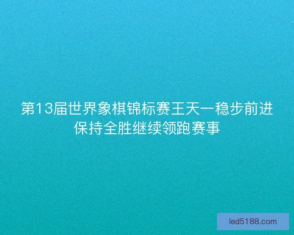 第13届世界象棋锦标赛王天一稳步前进保持全胜继续领跑赛事