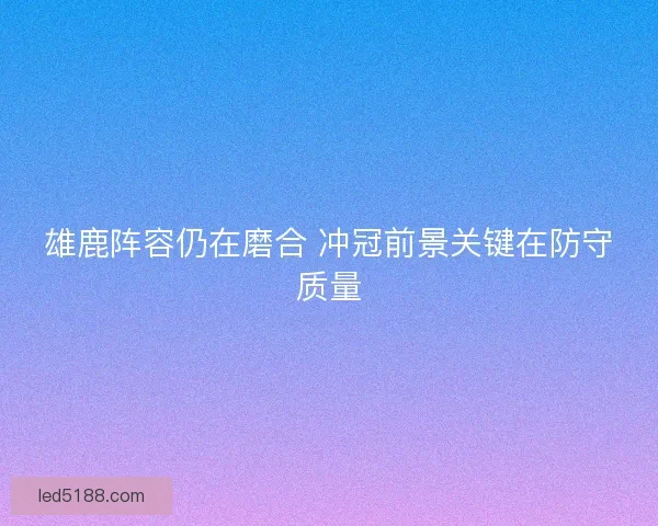 雄鹿阵容仍在磨合 冲冠前景关键在防守质量