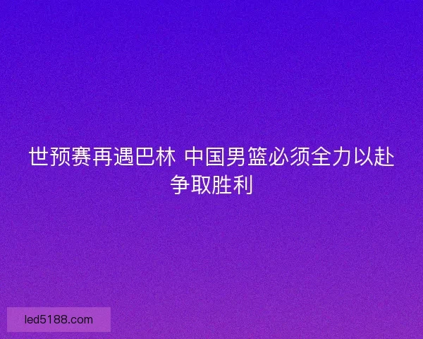 世预赛再遇巴林 中国男篮必须全力以赴争取胜利
