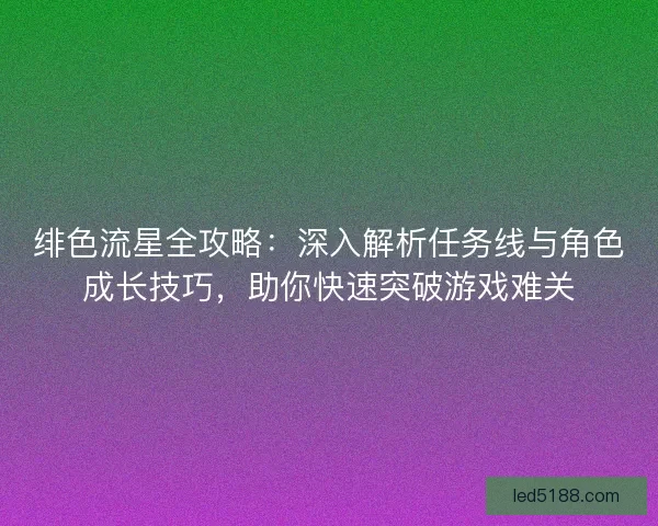 绯色流星全攻略：深入解析任务线与角色成长技巧，助你快速突破游戏难关